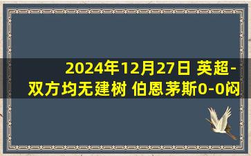 2024年12月27日 英超-双方均无建树 伯恩茅斯0-0闷平水晶宫